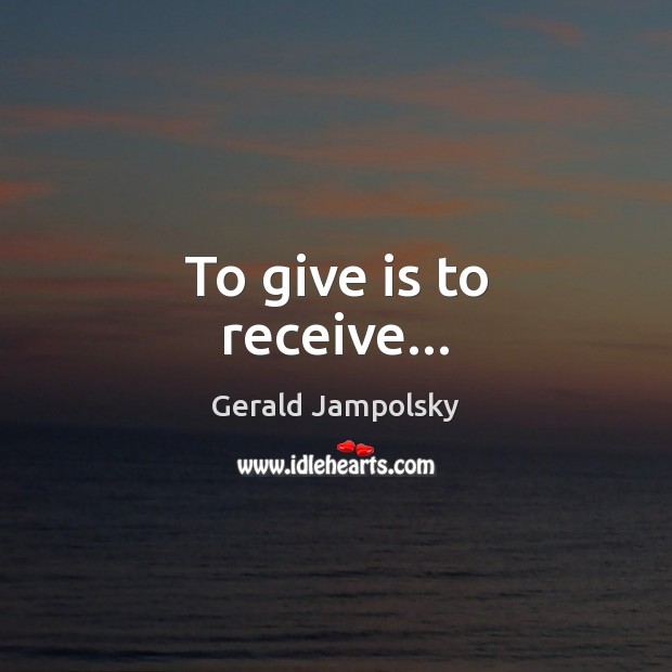 To give is to receive… Gerald Jampolsky Picture Quote