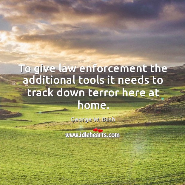 To give law enforcement the additional tools it needs to track down terror here at home. George W. Bush Picture Quote