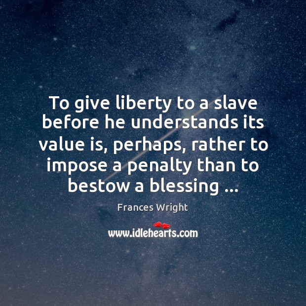 To give liberty to a slave before he understands its value is, Frances Wright Picture Quote