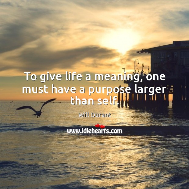 To give life a meaning, one must have a purpose larger than self. Will Durant Picture Quote