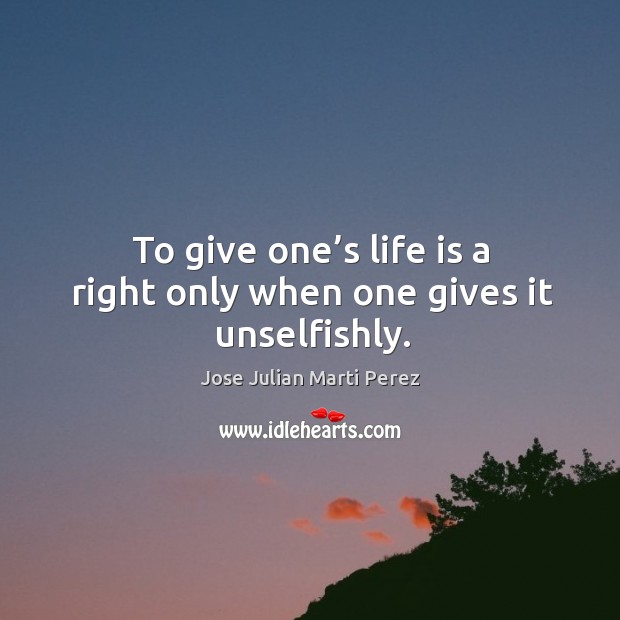 To give one’s life is a right only when one gives it unselfishly. Jose Julian Marti Perez Picture Quote