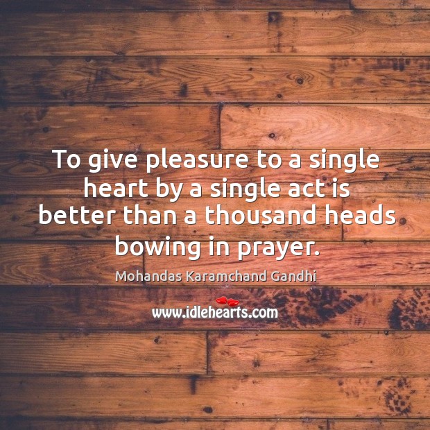 To give pleasure to a single heart by a single act is better than a thousand heads bowing in prayer. Mohandas Karamchand Gandhi Picture Quote
