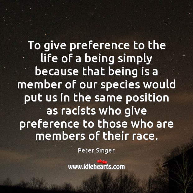 To give preference to the life of a being simply because that Peter Singer Picture Quote