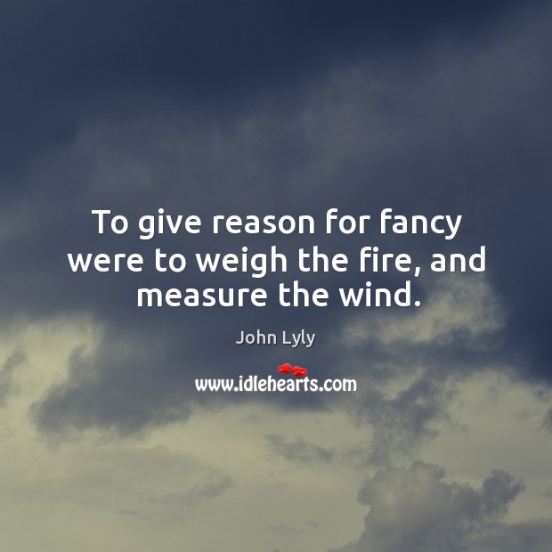 To give reason for fancy were to weigh the fire, and measure the wind. Image