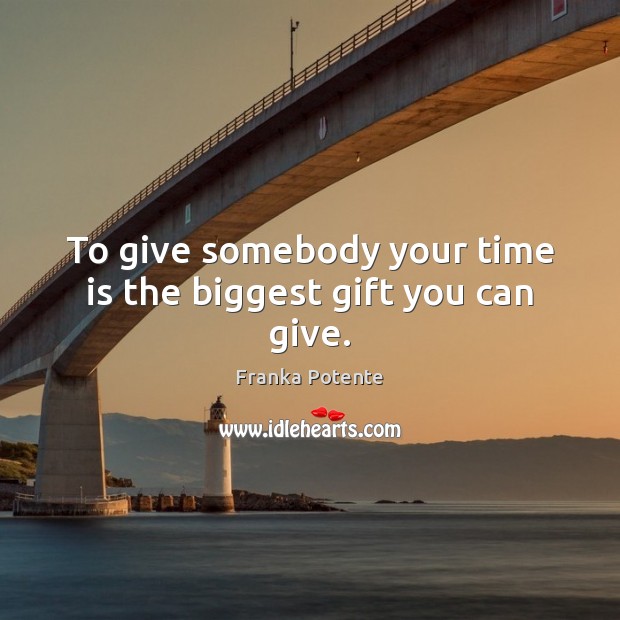 To give somebody your time is the biggest gift you can give. Franka Potente Picture Quote