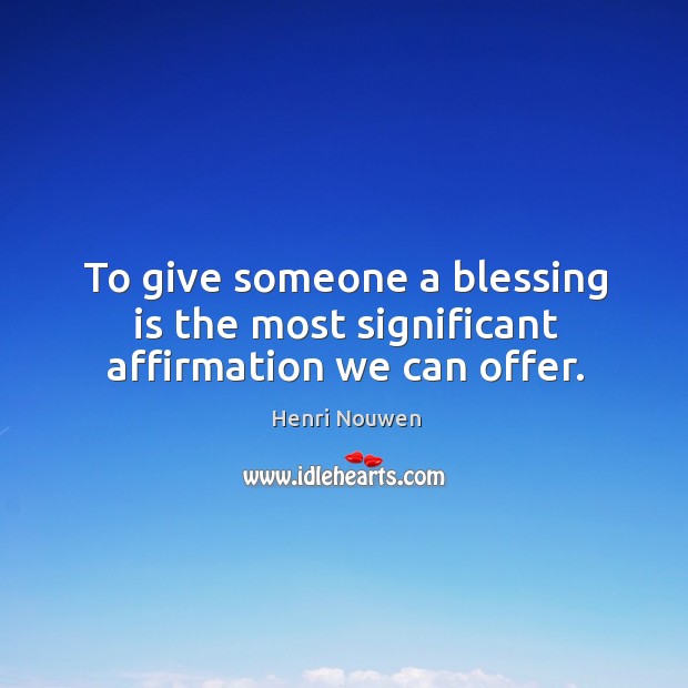 To give someone a blessing is the most significant affirmation we can offer. Image