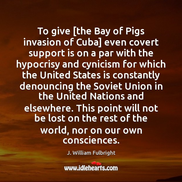 To give [the Bay of Pigs invasion of Cuba] even covert support J. William Fulbright Picture Quote