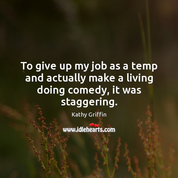 To give up my job as a temp and actually make a living doing comedy, it was staggering. Kathy Griffin Picture Quote