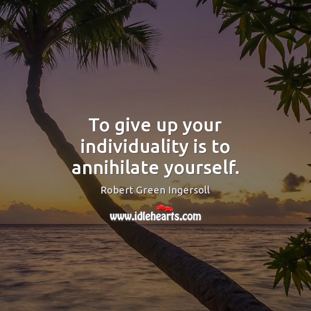 To give up your individuality is to annihilate yourself. Robert Green Ingersoll Picture Quote