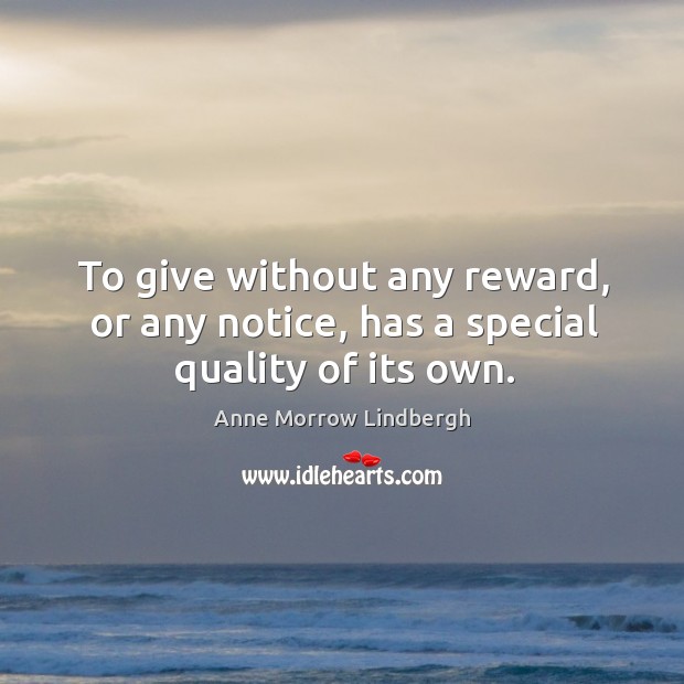 To give without any reward, or any notice, has a special quality of its own. Anne Morrow Lindbergh Picture Quote