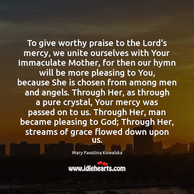 To give worthy praise to the Lord’s mercy, we unite ourselves with Mary Faustina Kowalska Picture Quote