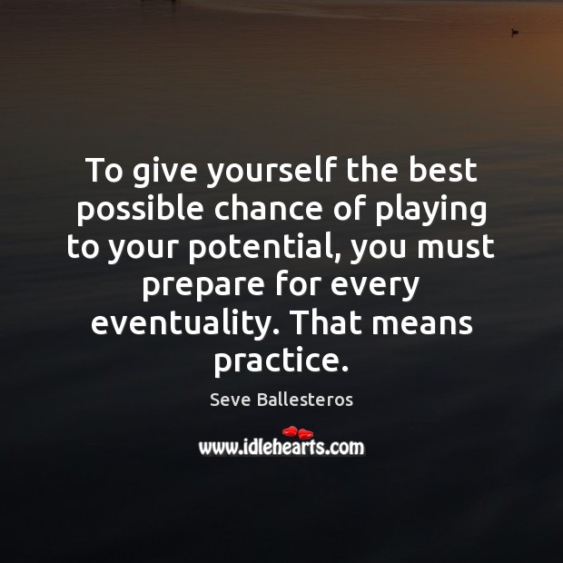 To give yourself the best possible chance of playing to your potential, Practice Quotes Image