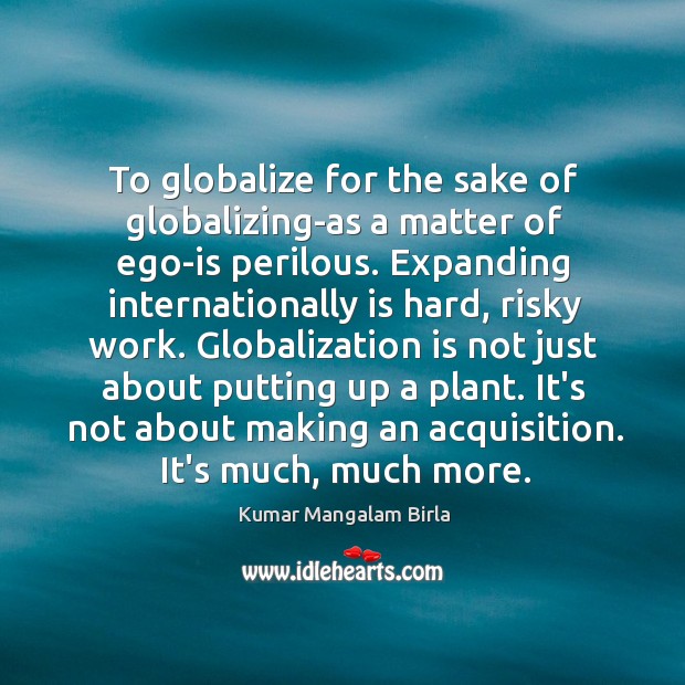 To globalize for the sake of globalizing-as a matter of ego-is perilous. Kumar Mangalam Birla Picture Quote