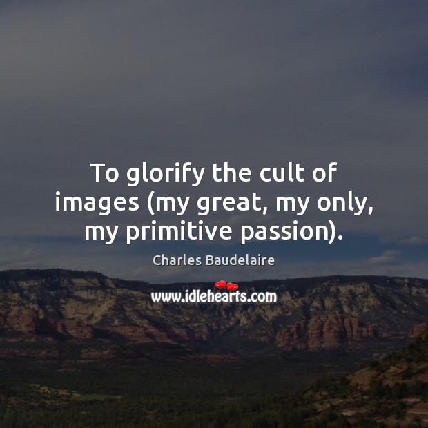 To glorify the cult of images (my great, my only, my primitive passion). Charles Baudelaire Picture Quote