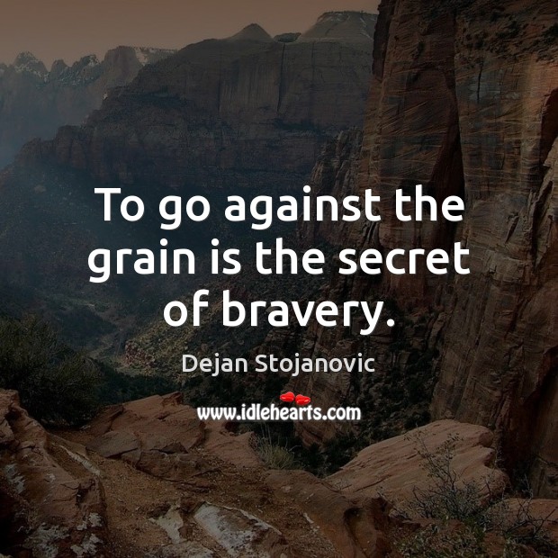 To go against the grain is the secret of bravery. Dejan Stojanovic Picture Quote