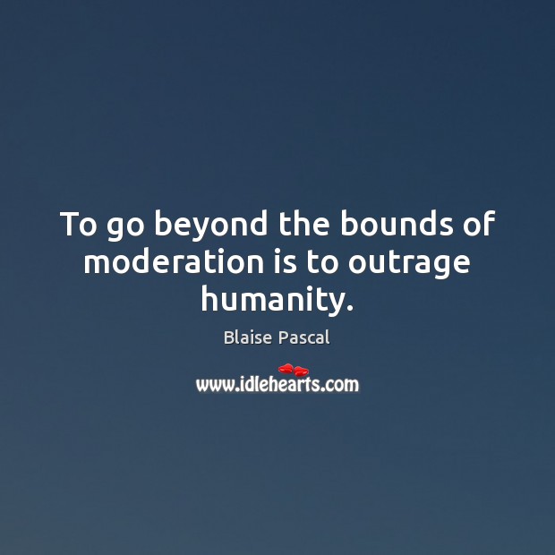 To go beyond the bounds of moderation is to outrage humanity. Image