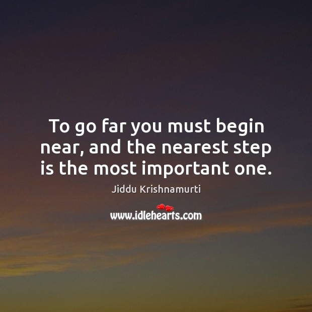 To go far you must begin near, and the nearest step is the most important one. Jiddu Krishnamurti Picture Quote
