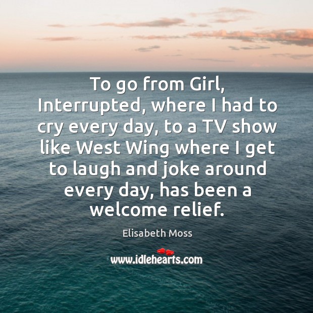 To go from girl, interrupted, where I had to cry every day, to a tv show like west wing where Elisabeth Moss Picture Quote