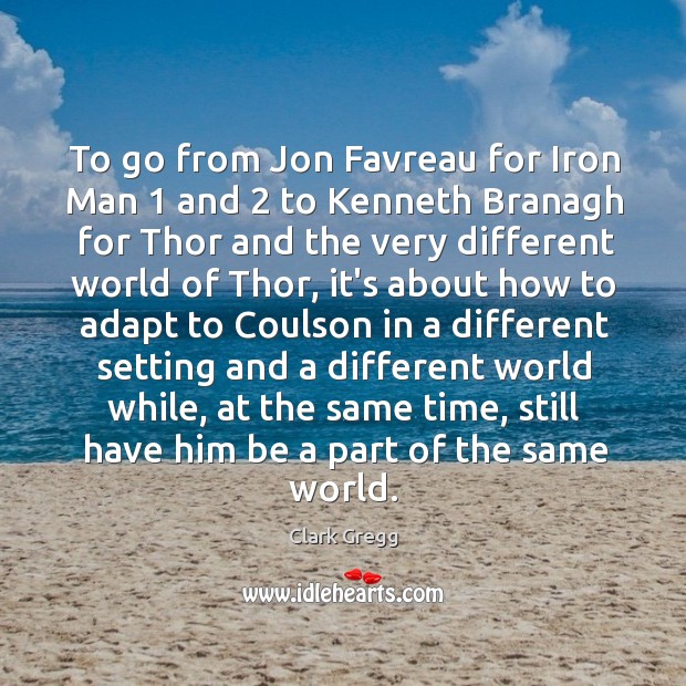 To go from Jon Favreau for Iron Man 1 and 2 to Kenneth Branagh Clark Gregg Picture Quote