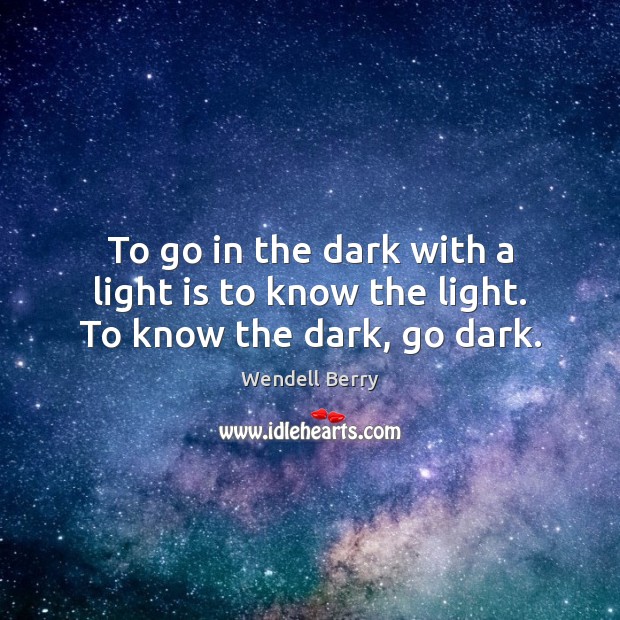 To go in the dark with a light is to know the light. To know the dark, go dark. Wendell Berry Picture Quote