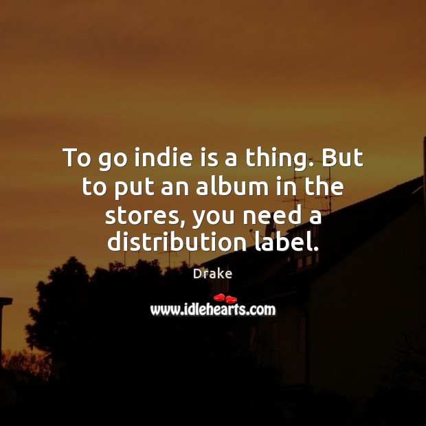 To go indie is a thing. But to put an album in the stores, you need a distribution label. Drake Picture Quote