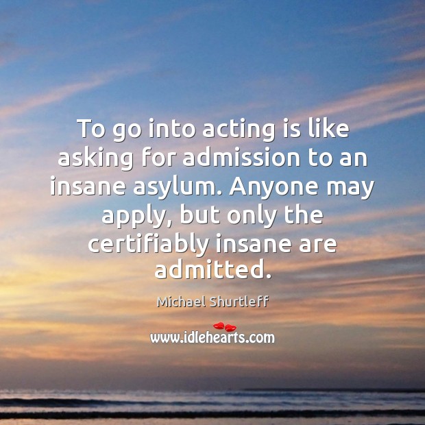 To go into acting is like asking for admission to an insane Acting Quotes Image