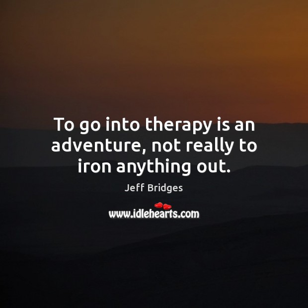 To go into therapy is an adventure, not really to iron anything out. Jeff Bridges Picture Quote