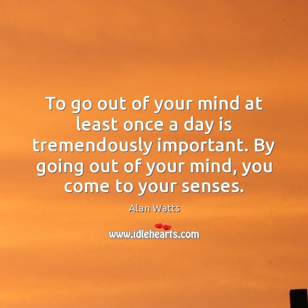 To go out of your mind at least once a day is Alan Watts Picture Quote