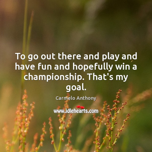 To go out there and play and have fun and hopefully win a championship. That’s my goal. Carmelo Anthony Picture Quote