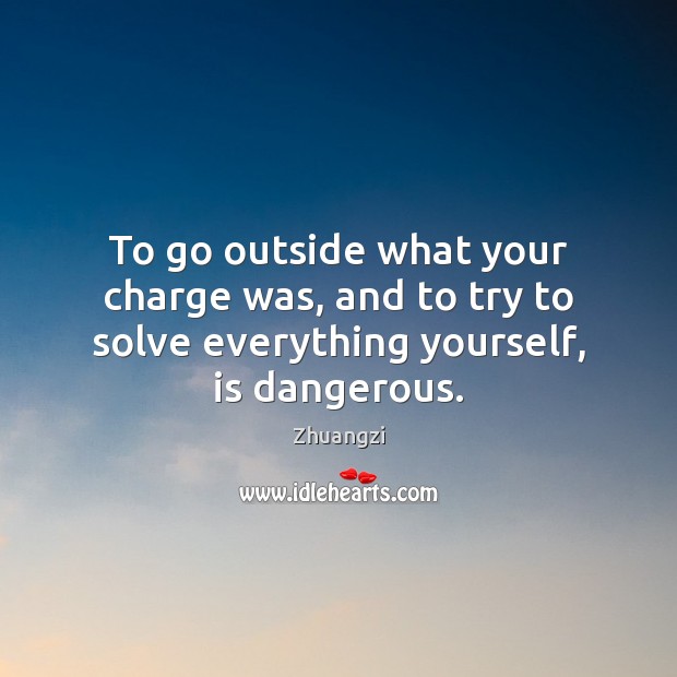 To go outside what your charge was, and to try to solve everything yourself, is dangerous. Zhuangzi Picture Quote