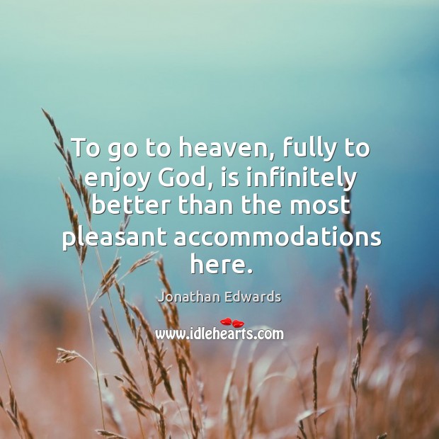 To go to heaven, fully to enjoy God, is infinitely better than the most pleasant accommodations here. Jonathan Edwards Picture Quote