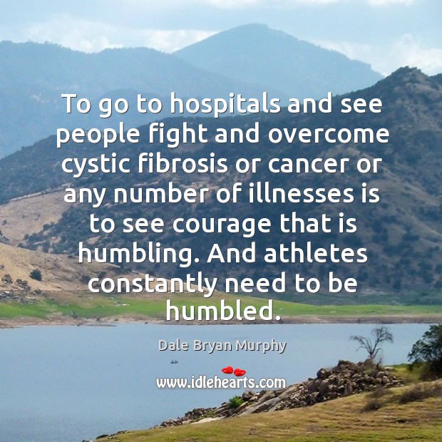 To go to hospitals and see people fight and overcome cystic fibrosis or cancer or any number Image