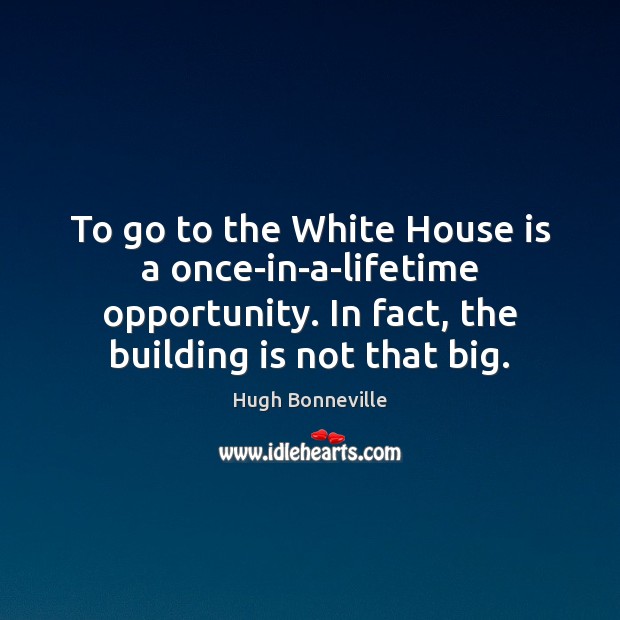 To go to the White House is a once-in-a-lifetime opportunity. In fact, Hugh Bonneville Picture Quote