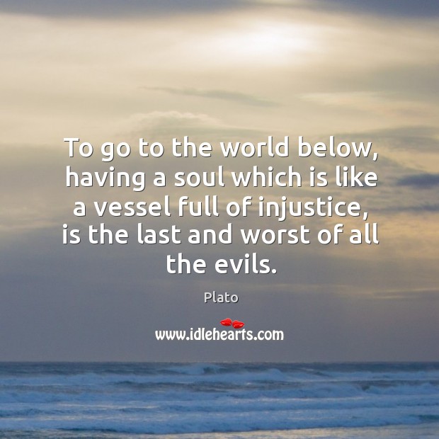 To go to the world below, having a soul which is like a vessel full of injustice, is the last and worst of all the evils. Image