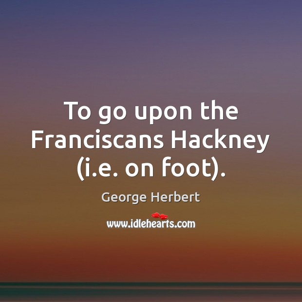 To go upon the Franciscans Hackney (i.e. on foot). George Herbert Picture Quote
