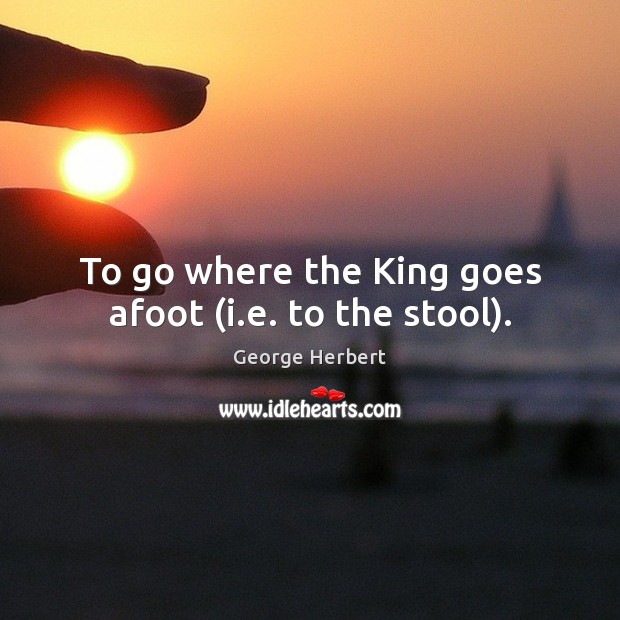 To go where the King goes afoot (i.e. to the stool). Image
