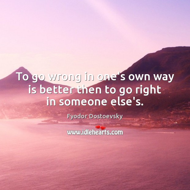 To go wrong in one’s own way is better then to go right in someone else’s. Fyodor Dostoevsky Picture Quote