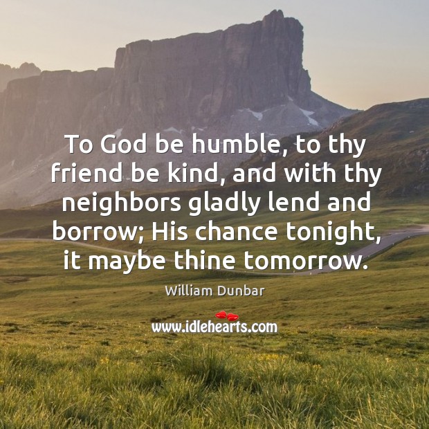 To God be humble, to thy friend be kind, and with thy neighbors gladly lend and borrow; William Dunbar Picture Quote
