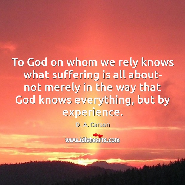 To God on whom we rely knows what suffering is all about- 