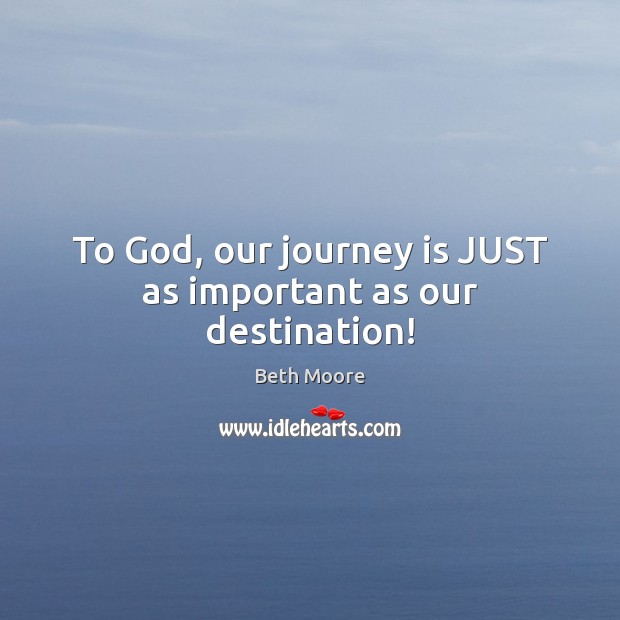 To God, our journey is JUST as important as our destination! Beth Moore Picture Quote