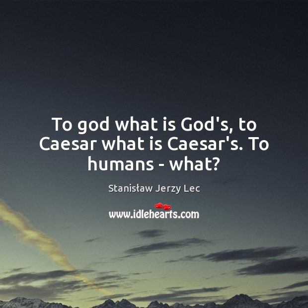 To God what is God’s, to Caesar what is Caesar’s. To humans – what? Stanisław Jerzy Lec Picture Quote