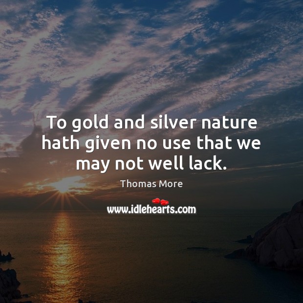To gold and silver nature hath given no use that we may not well lack. Thomas More Picture Quote