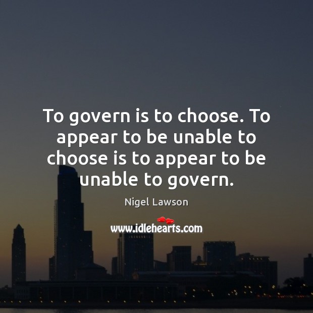 To govern is to choose. To appear to be unable to choose Nigel Lawson Picture Quote