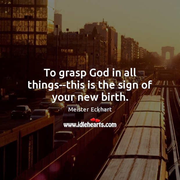 To grasp God in all things–this is the sign of your new birth. Meister Eckhart Picture Quote