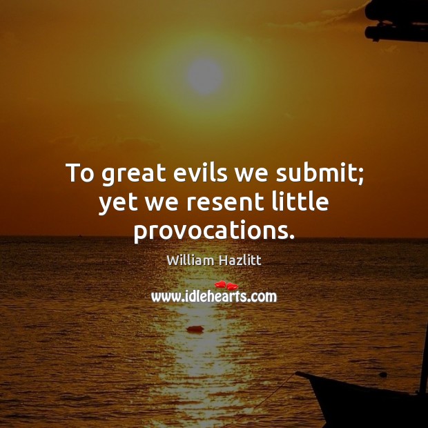 To great evils we submit; yet we resent little provocations. William Hazlitt Picture Quote