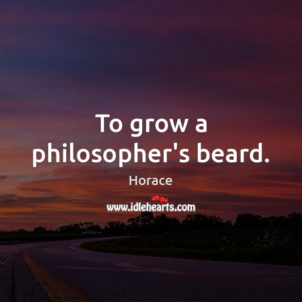 To grow a philosopher’s beard. 
