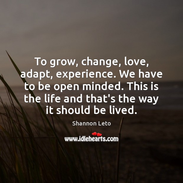 To grow, change, love, adapt, experience. We have to be open minded. Shannon Leto Picture Quote