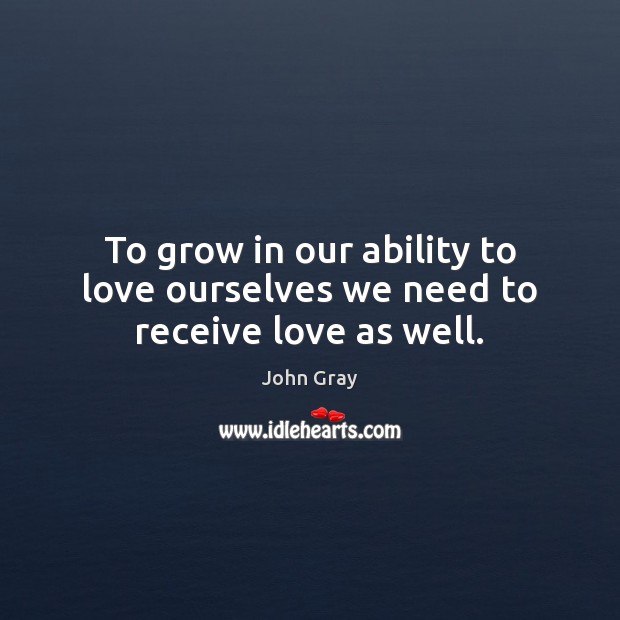 To grow in our ability to love ourselves we need to receive love as well. John Gray Picture Quote