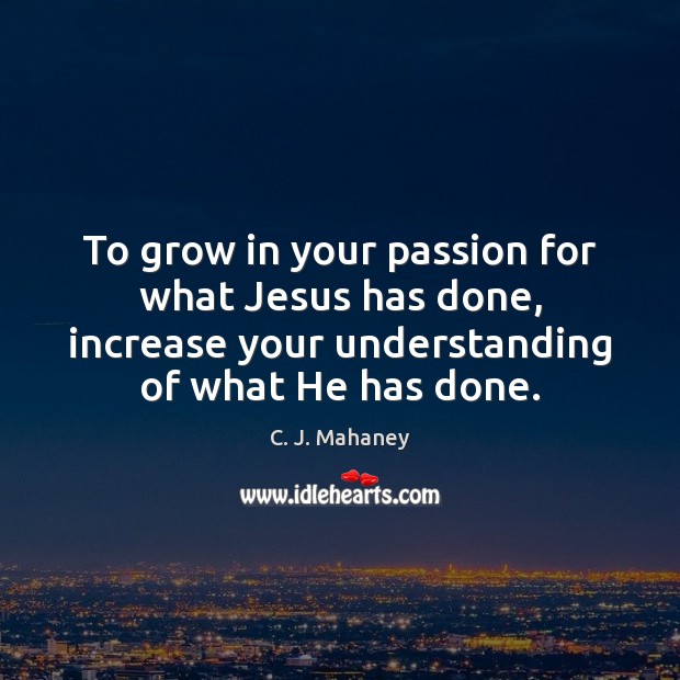 To grow in your passion for what Jesus has done, increase your C. J. Mahaney Picture Quote
