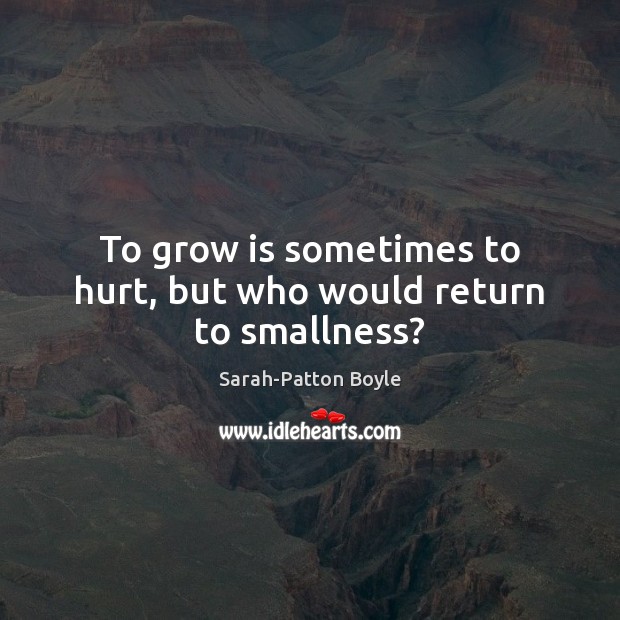 To grow is sometimes to hurt, but who would return to smallness? Sarah-Patton Boyle Picture Quote
